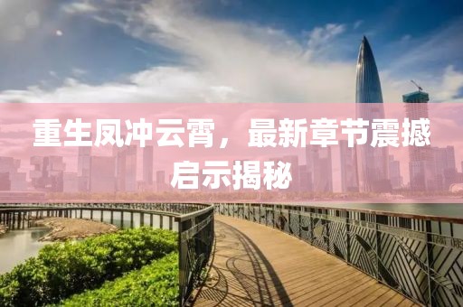 重生鳳沖云霄，最新章節震撼啟示揭秘