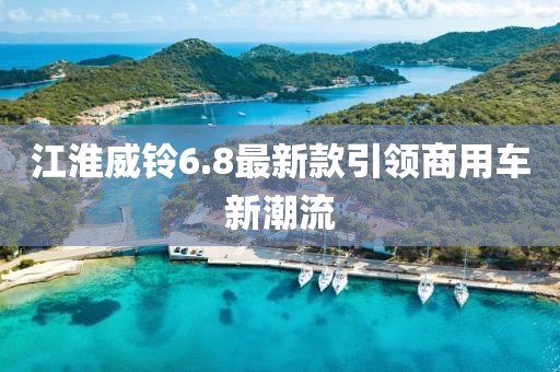 江淮威鈴6.8最新款引領(lǐng)商用車(chē)新潮流