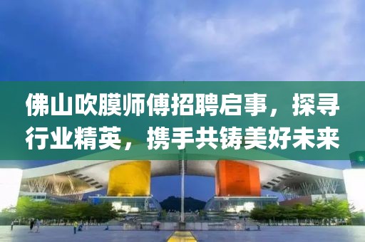 佛山吹膜師傅招聘啟事，探尋行業(yè)精英，攜手共鑄美好未來(lái)