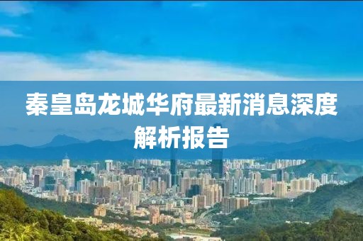 秦皇島龍城華府最新消息深度解析報告