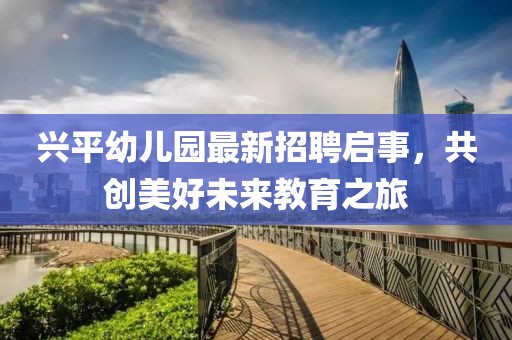 興平幼兒園最新招聘啟事，共創(chuàng  )美好未來(lái)教育之旅