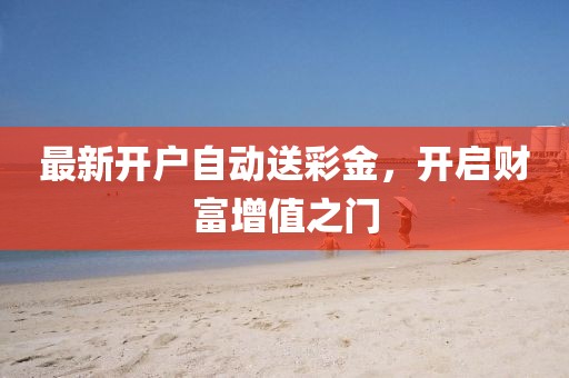 最新開(kāi)戶(hù)自動(dòng)送彩金，開(kāi)啟財富增值之門(mén)