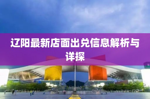 遼陽(yáng)最新店面出兌信息解析與詳探