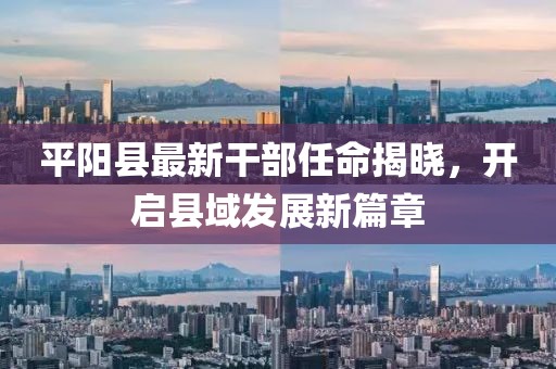 平陽(yáng)縣最新干部任命揭曉，開(kāi)啟縣域發(fā)展新篇章