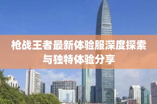 槍?xiě)鹜跽咦钚麦w驗服深度探索與獨特體驗分享
