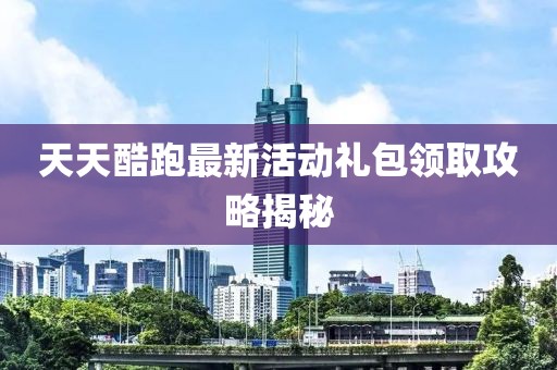 天天酷跑最新活動(dòng)禮包領(lǐng)取攻略揭秘