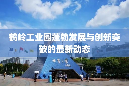 鶴嶺工業(yè)園蓬勃發(fā)展與創(chuàng  )新突破的最新動(dòng)態(tài)