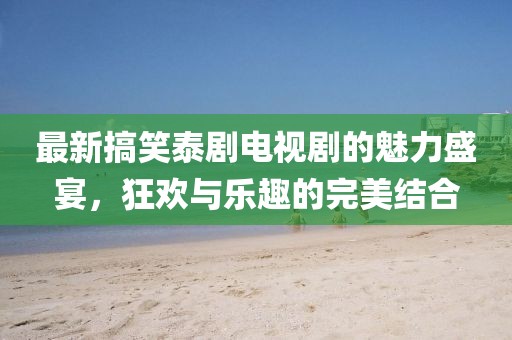 最新搞笑泰劇電視劇的魅力盛宴，狂歡與樂(lè )趣的完美結合