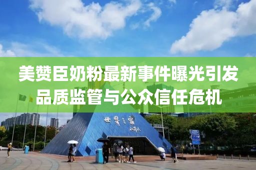 美贊臣奶粉最新事件曝光引發(fā)品質(zhì)監管與公眾信任危機