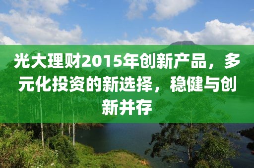 光大理財2015年創(chuàng  )新產(chǎn)品，多元化投資的新選擇，穩健與創(chuàng  )新并存