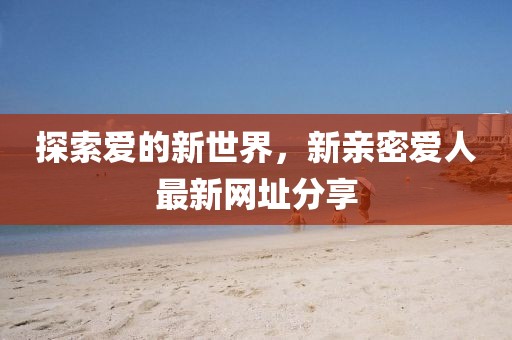 探索愛(ài)的新世界，新親密愛(ài)人最新網(wǎng)址分享