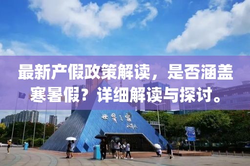 最新產(chǎn)假政策解讀，是否涵蓋寒暑假？詳細解讀與探討。