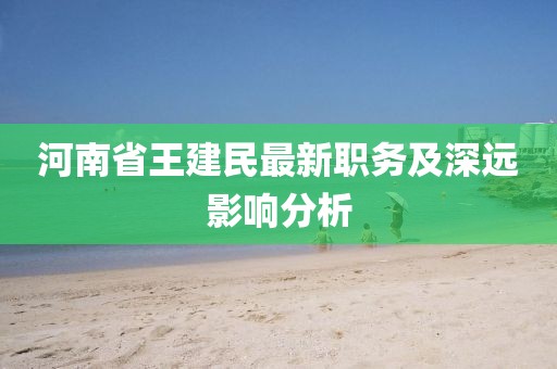 河南省王建民最新職務(wù)及深遠影響分析