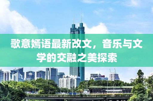 歌意嫣語(yǔ)最新改文，音樂(lè )與文學(xué)的交融之美探索
