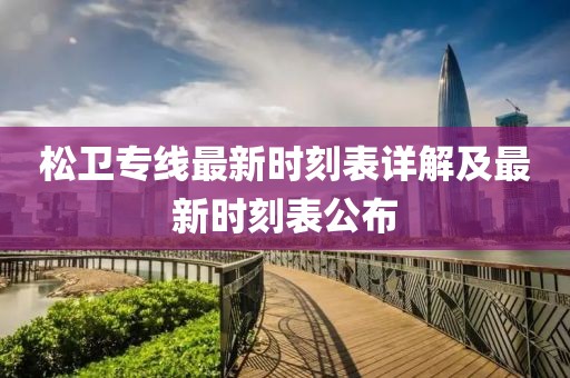 松衛專(zhuān)線(xiàn)最新時(shí)刻表詳解及最新時(shí)刻表公布