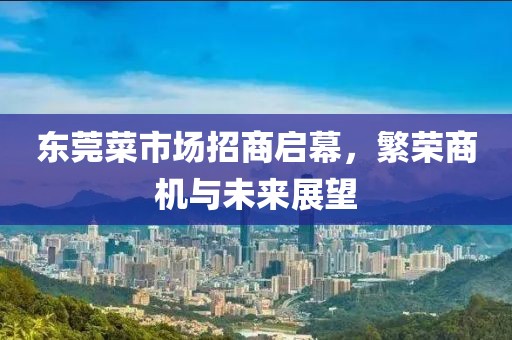東莞菜市場(chǎng)招商啟幕，繁榮商機與未來(lái)展望