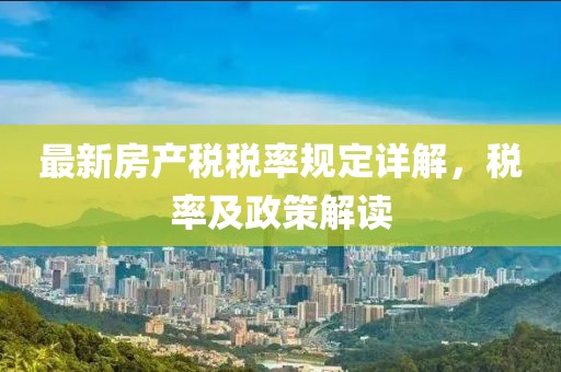 最新房產(chǎn)稅稅率規定詳解，稅率及政策解讀