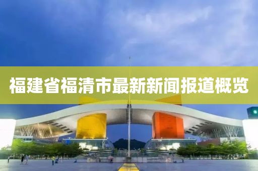 福建省福清市最新新聞報道概覽