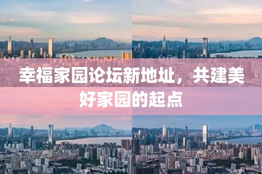 幸福家園論壇新地址，共建美好家園的起點(diǎn)