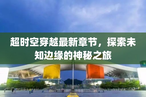 超時(shí)空穿越最新章節，探索未知邊緣的神秘之旅
