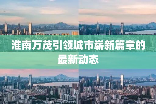 淮南萬(wàn)茂引領(lǐng)城市嶄新篇章的最新動(dòng)態(tài)