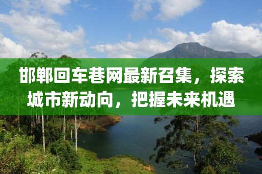 邯鄲回車(chē)巷網(wǎng)最新召集，探索城市新動(dòng)向，把握未來(lái)機遇