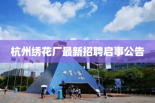 杭州繡花廠(chǎng)最新招聘啟事公告