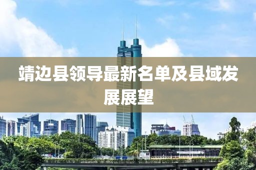 靖邊縣領(lǐng)導最新名單及縣域發(fā)展展望