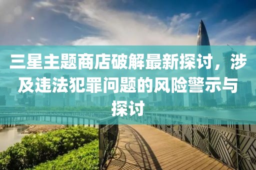 三星主題商店破解最新探討，涉及違法犯罪問(wèn)題的風(fēng)險警示與探討