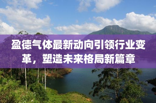 盈德氣體最新動(dòng)向引領(lǐng)行業(yè)變革，塑造未來(lái)格局新篇章