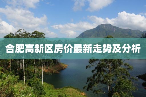 合肥高新區房?jì)r(jià)最新走勢及分析