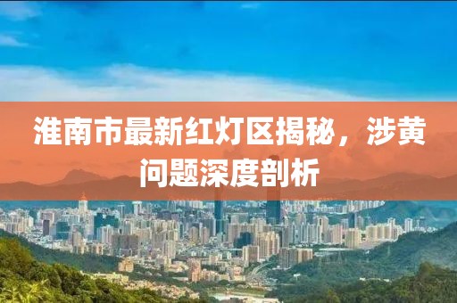 淮南市最新紅燈區揭秘，涉黃問(wèn)題深度剖析