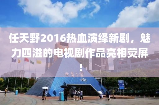 任天野2016熱血演繹新劇，魅力四溢的電視劇作品亮相熒屏！