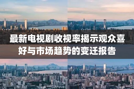 最新電視劇收視率揭示觀(guān)眾喜好與市場(chǎng)趨勢的變遷報告