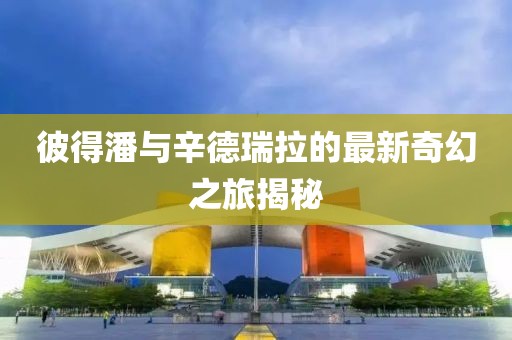 彼得潘與辛德瑞拉的最新奇幻之旅揭秘