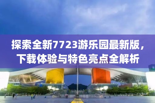 探索全新7723游樂(lè )園最新版，下載體驗與特色亮點(diǎn)全解析
