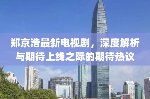 鄭京浩最新電視劇，深度解析與期待上線(xiàn)之際的期待熱議