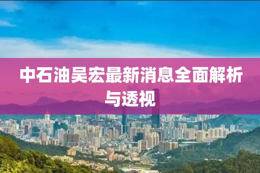 中石油吳宏最新消息全面解析與透視