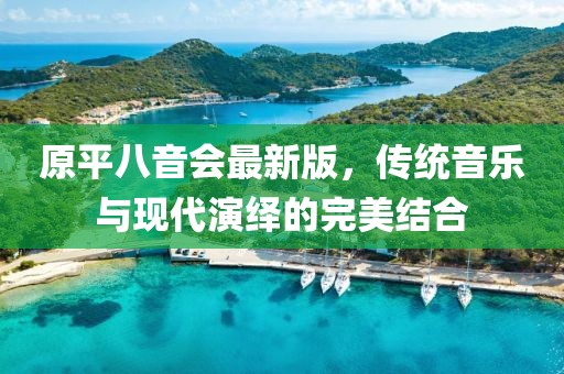 原平八音會(huì )最新版，傳統音樂(lè )與現代演繹的完美結合