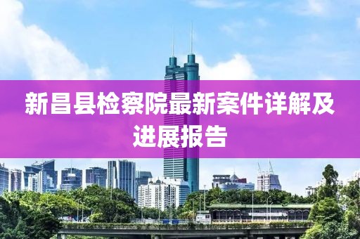 新昌縣檢察院最新案件詳解及進(jìn)展報告