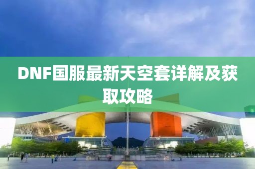DNF國服最新天空套詳解及獲取攻略
