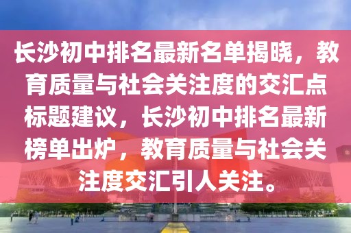 長(cháng)沙初中排名最新名單揭曉，教育質(zhì)量與社會(huì )關(guān)注度的交匯點(diǎn)標題建議，長(cháng)沙初中排名最新榜單出爐，教育質(zhì)量與社會(huì )關(guān)注度交匯引人關(guān)注。