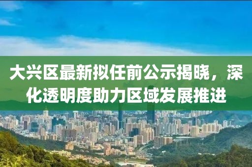 大興區最新擬任前公示揭曉，深化透明度助力區域發(fā)展推進(jìn)