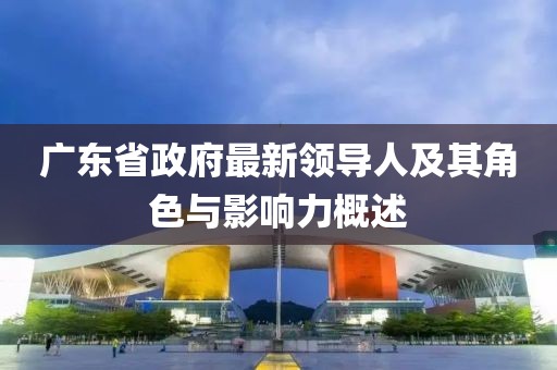 廣東省政府最新領(lǐng)導人及其角色與影響力概述