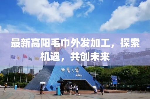 最新高陽(yáng)毛巾外發(fā)加工，探索機遇，共創(chuàng  )未來(lái)