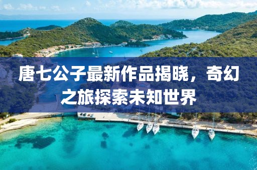 唐七公子最新作品揭曉，奇幻之旅探索未知世界