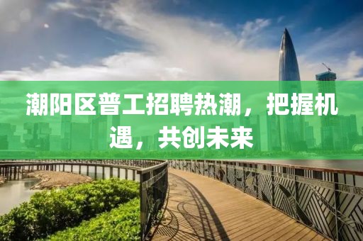 潮陽(yáng)區普工招聘熱潮，把握機遇，共創(chuàng  )未來(lái)