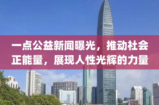 一點(diǎn)公益新聞曝光，推動(dòng)社會(huì )正能量，展現人性光輝的力量