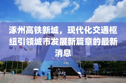 涿州高鐵新城，現代化交通樞紐引領(lǐng)城市發(fā)展新篇章的最新消息