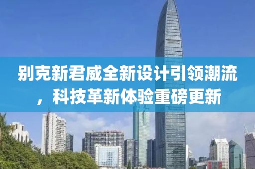 別克新君威全新設計引領(lǐng)潮流，科技革新體驗重磅更新